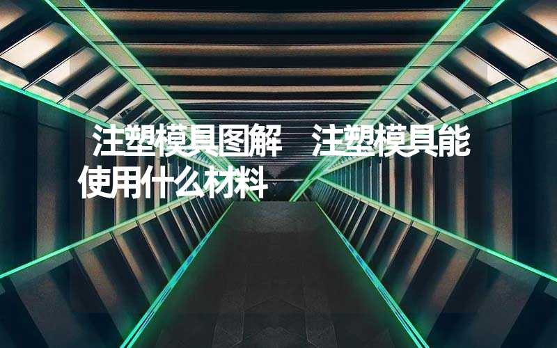 注塑模具图解 注塑模具能使用什么材料